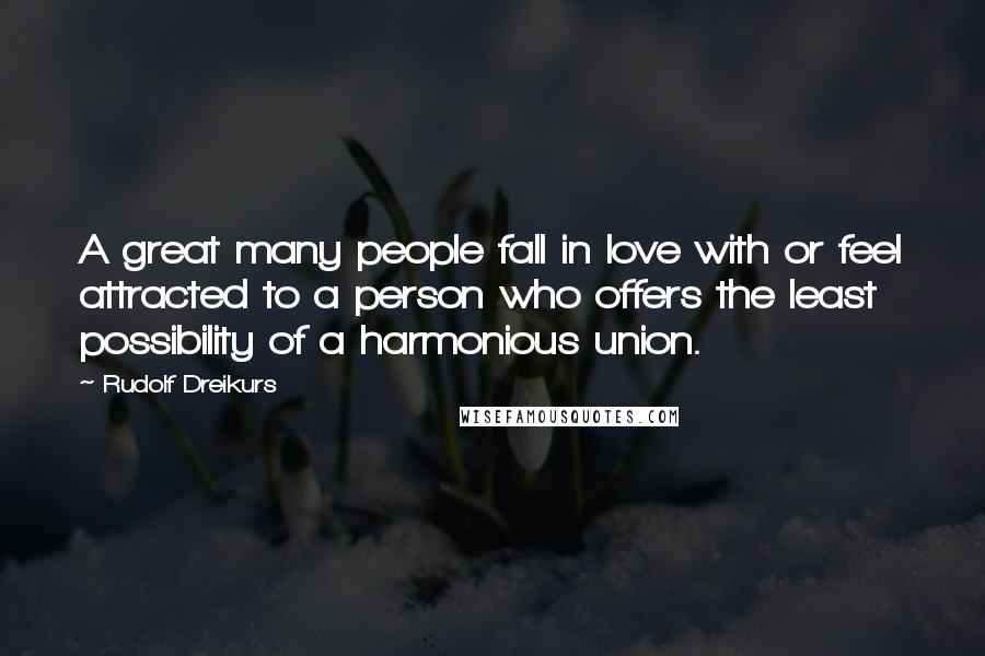 Rudolf Dreikurs Quotes: A great many people fall in love with or feel attracted to a person who offers the least possibility of a harmonious union.