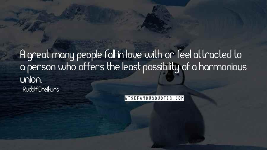 Rudolf Dreikurs Quotes: A great many people fall in love with or feel attracted to a person who offers the least possibility of a harmonious union.