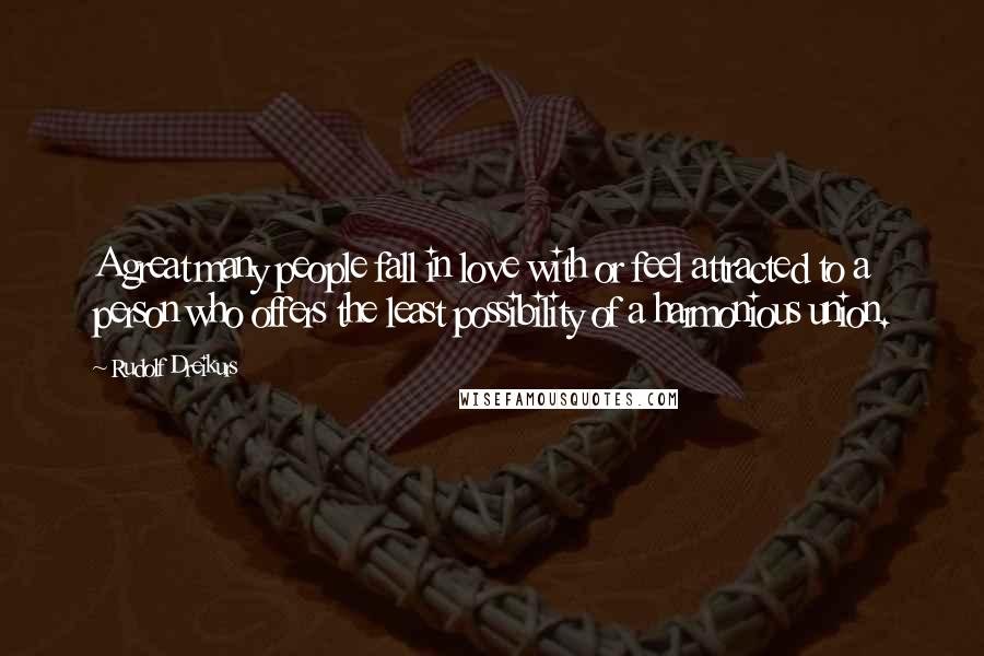 Rudolf Dreikurs Quotes: A great many people fall in love with or feel attracted to a person who offers the least possibility of a harmonious union.