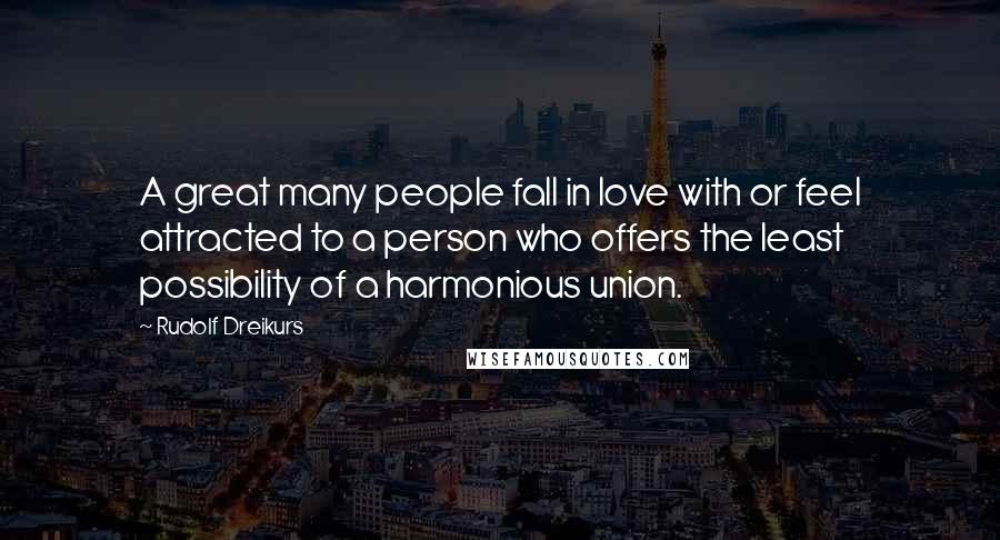 Rudolf Dreikurs Quotes: A great many people fall in love with or feel attracted to a person who offers the least possibility of a harmonious union.