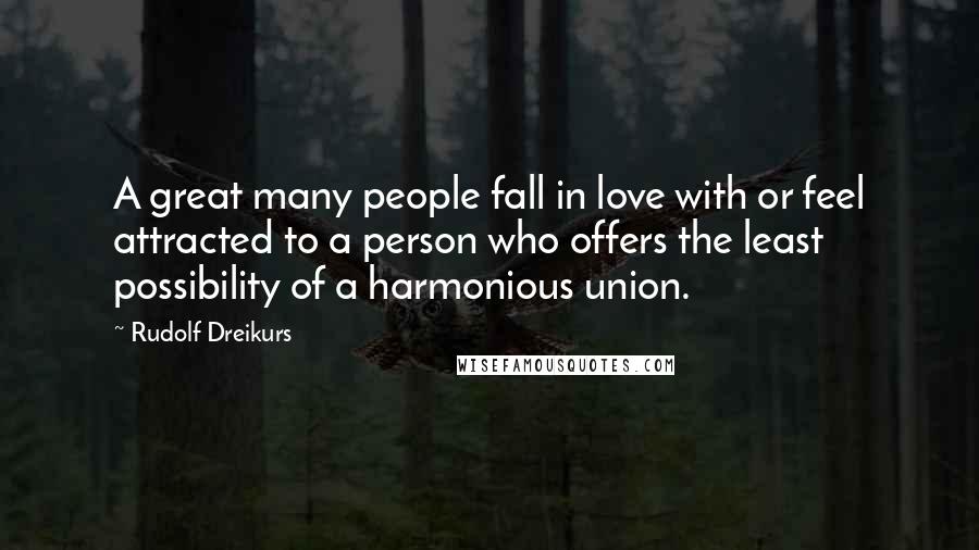 Rudolf Dreikurs Quotes: A great many people fall in love with or feel attracted to a person who offers the least possibility of a harmonious union.