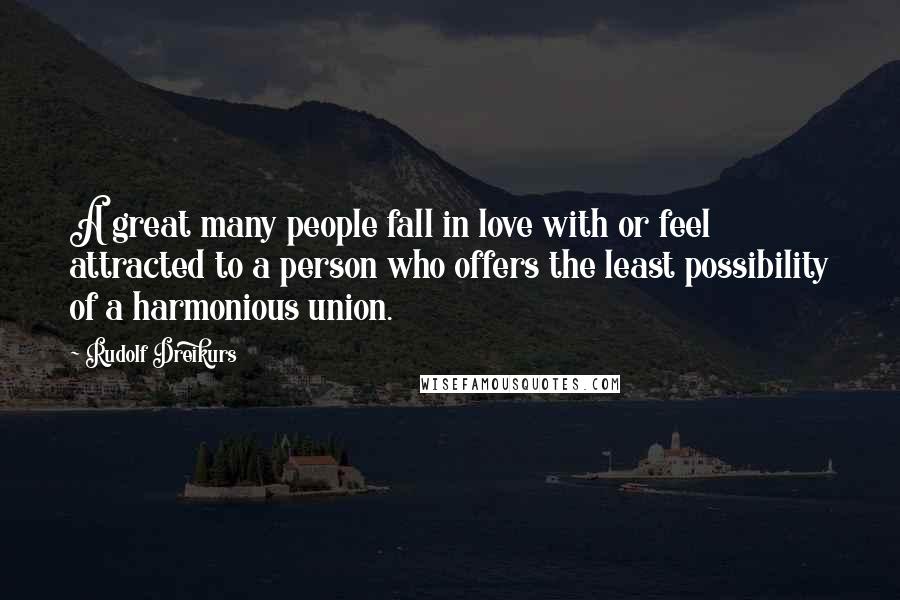 Rudolf Dreikurs Quotes: A great many people fall in love with or feel attracted to a person who offers the least possibility of a harmonious union.