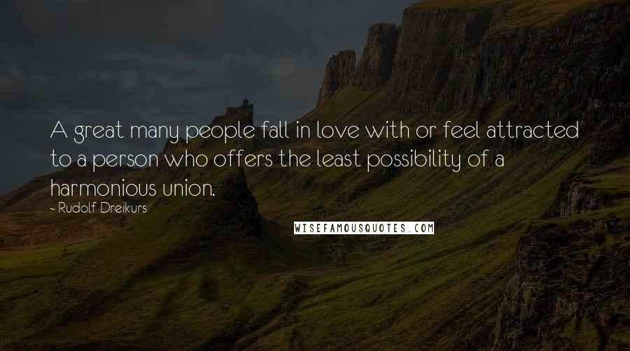 Rudolf Dreikurs Quotes: A great many people fall in love with or feel attracted to a person who offers the least possibility of a harmonious union.