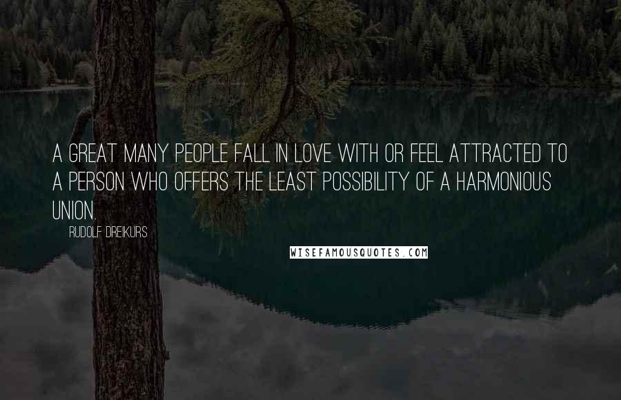 Rudolf Dreikurs Quotes: A great many people fall in love with or feel attracted to a person who offers the least possibility of a harmonious union.