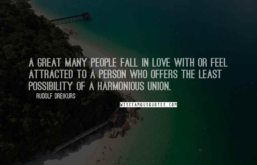 Rudolf Dreikurs Quotes: A great many people fall in love with or feel attracted to a person who offers the least possibility of a harmonious union.