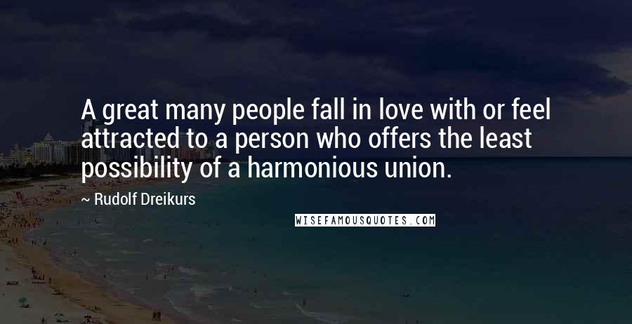 Rudolf Dreikurs Quotes: A great many people fall in love with or feel attracted to a person who offers the least possibility of a harmonious union.