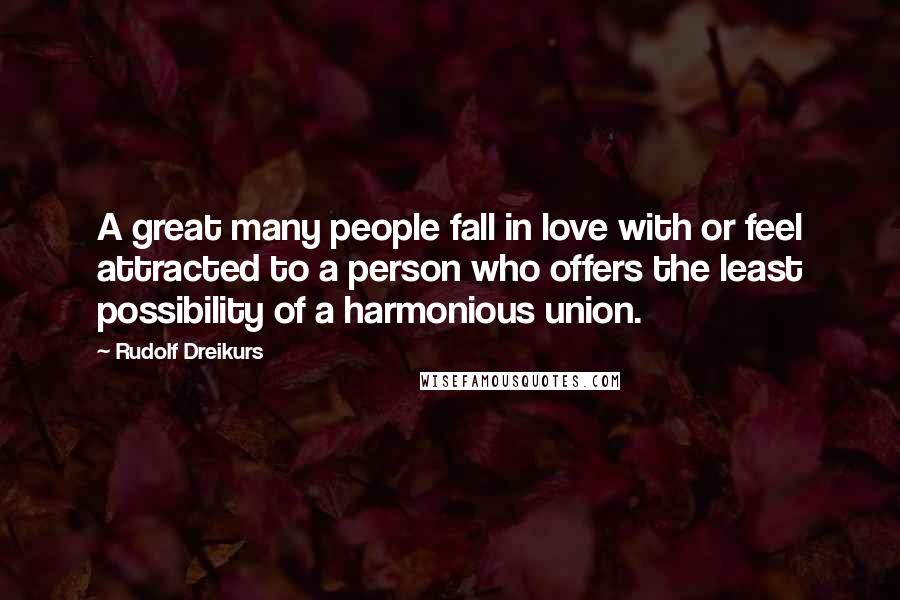 Rudolf Dreikurs Quotes: A great many people fall in love with or feel attracted to a person who offers the least possibility of a harmonious union.