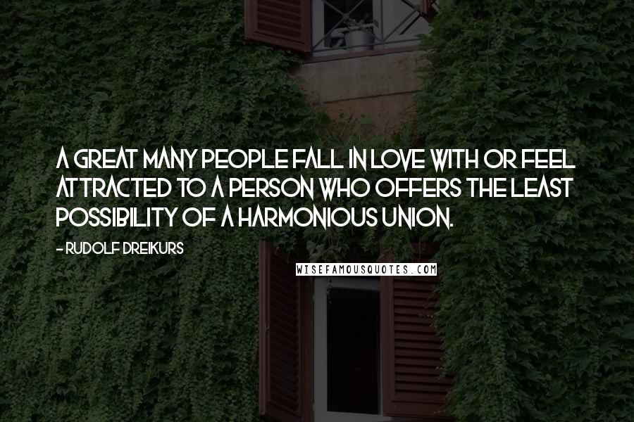 Rudolf Dreikurs Quotes: A great many people fall in love with or feel attracted to a person who offers the least possibility of a harmonious union.