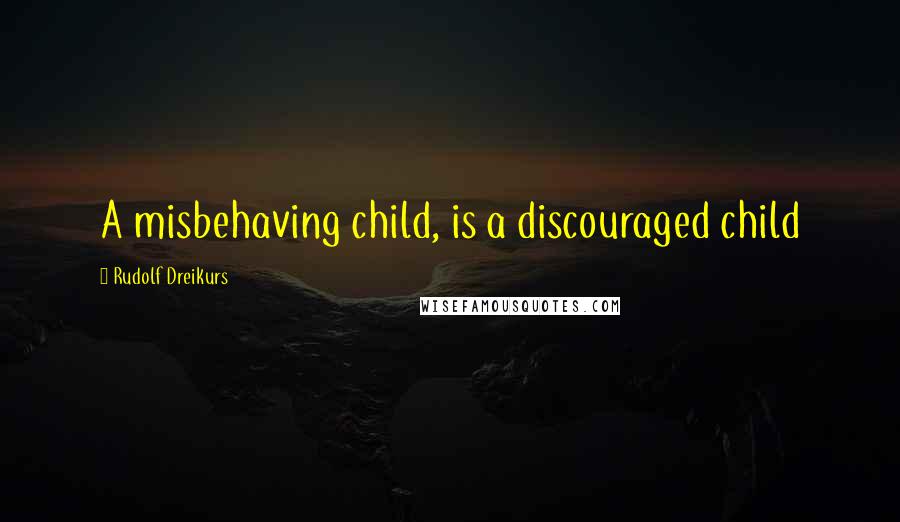 Rudolf Dreikurs Quotes: A misbehaving child, is a discouraged child