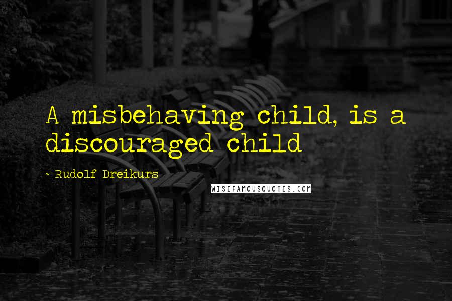 Rudolf Dreikurs Quotes: A misbehaving child, is a discouraged child