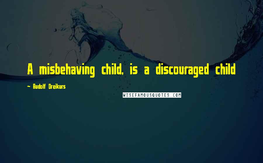 Rudolf Dreikurs Quotes: A misbehaving child, is a discouraged child