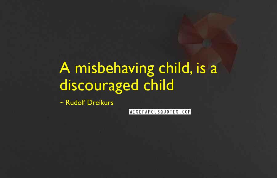 Rudolf Dreikurs Quotes: A misbehaving child, is a discouraged child