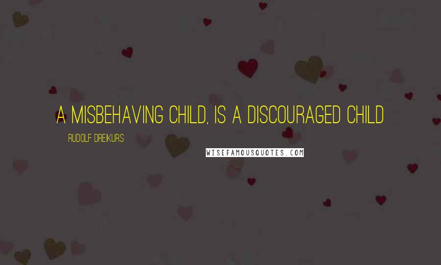 Rudolf Dreikurs Quotes: A misbehaving child, is a discouraged child