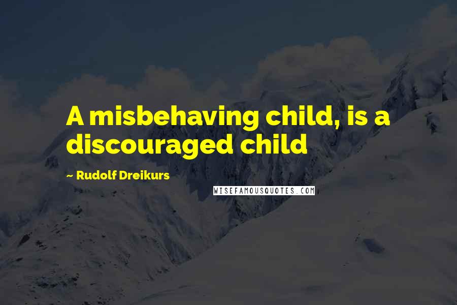 Rudolf Dreikurs Quotes: A misbehaving child, is a discouraged child