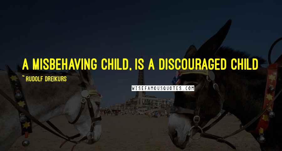 Rudolf Dreikurs Quotes: A misbehaving child, is a discouraged child