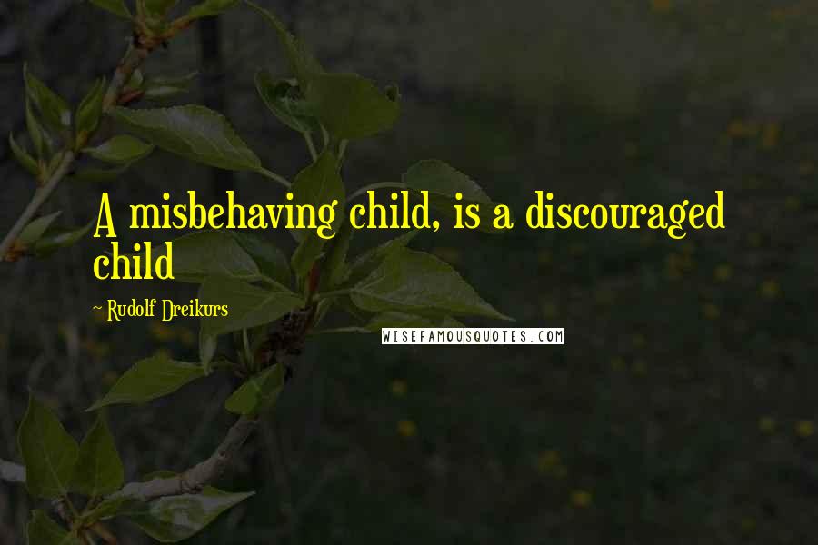 Rudolf Dreikurs Quotes: A misbehaving child, is a discouraged child