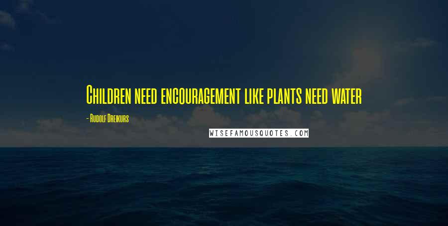 Rudolf Dreikurs Quotes: Children need encouragement like plants need water