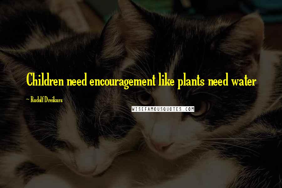 Rudolf Dreikurs Quotes: Children need encouragement like plants need water