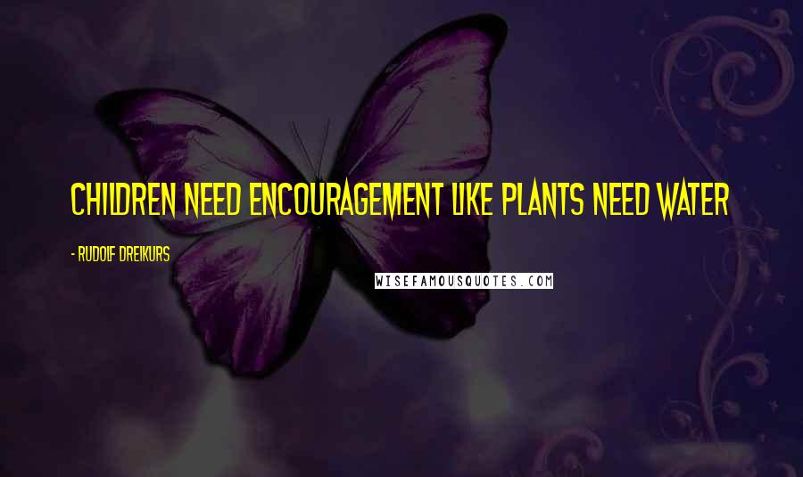 Rudolf Dreikurs Quotes: Children need encouragement like plants need water