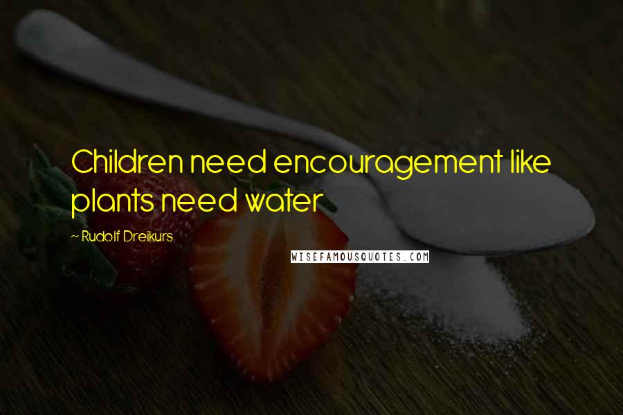 Rudolf Dreikurs Quotes: Children need encouragement like plants need water