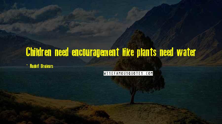 Rudolf Dreikurs Quotes: Children need encouragement like plants need water