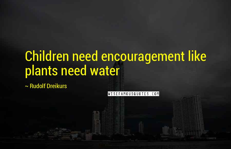 Rudolf Dreikurs Quotes: Children need encouragement like plants need water