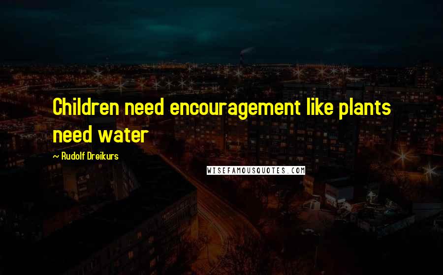 Rudolf Dreikurs Quotes: Children need encouragement like plants need water