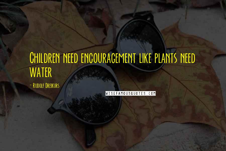 Rudolf Dreikurs Quotes: Children need encouragement like plants need water