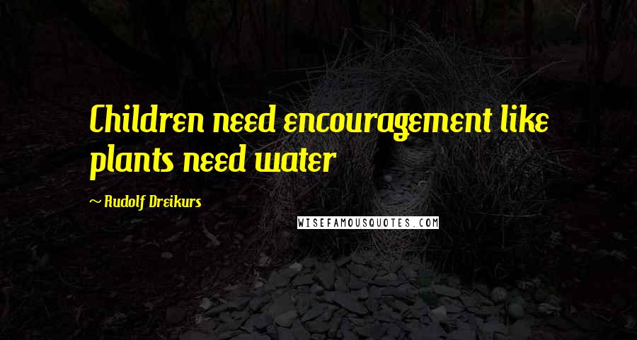 Rudolf Dreikurs Quotes: Children need encouragement like plants need water