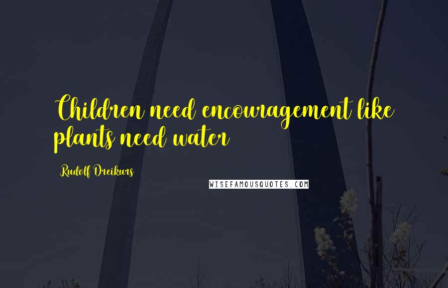 Rudolf Dreikurs Quotes: Children need encouragement like plants need water