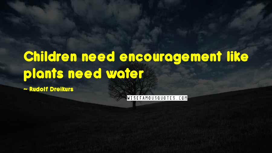 Rudolf Dreikurs Quotes: Children need encouragement like plants need water