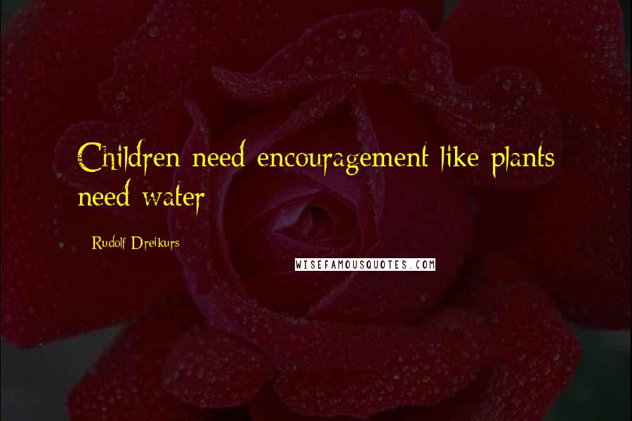 Rudolf Dreikurs Quotes: Children need encouragement like plants need water