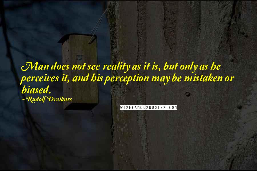 Rudolf Dreikurs Quotes: Man does not see reality as it is, but only as he perceives it, and his perception may be mistaken or biased.