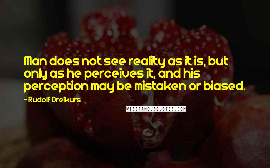 Rudolf Dreikurs Quotes: Man does not see reality as it is, but only as he perceives it, and his perception may be mistaken or biased.