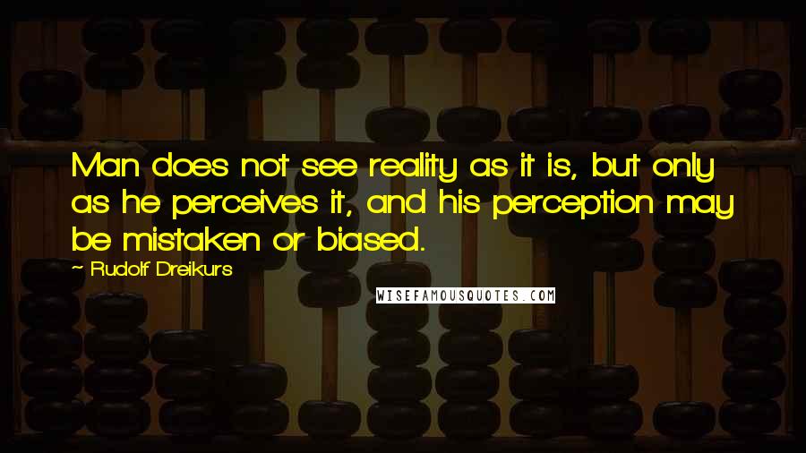 Rudolf Dreikurs Quotes: Man does not see reality as it is, but only as he perceives it, and his perception may be mistaken or biased.