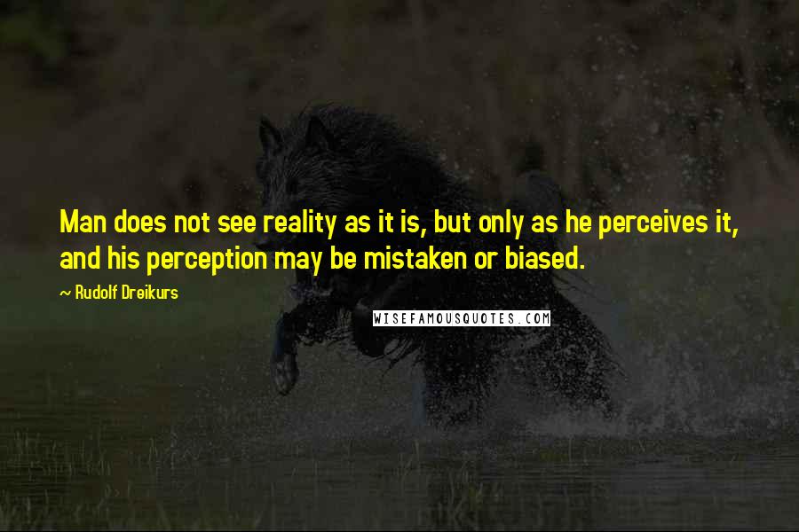 Rudolf Dreikurs Quotes: Man does not see reality as it is, but only as he perceives it, and his perception may be mistaken or biased.