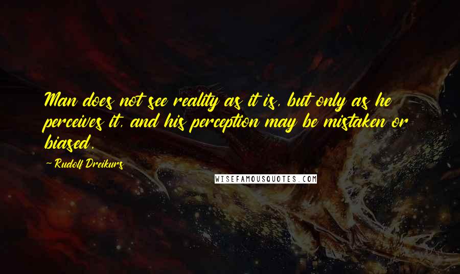 Rudolf Dreikurs Quotes: Man does not see reality as it is, but only as he perceives it, and his perception may be mistaken or biased.