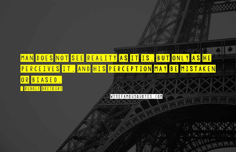 Rudolf Dreikurs Quotes: Man does not see reality as it is, but only as he perceives it, and his perception may be mistaken or biased.