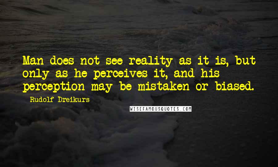 Rudolf Dreikurs Quotes: Man does not see reality as it is, but only as he perceives it, and his perception may be mistaken or biased.