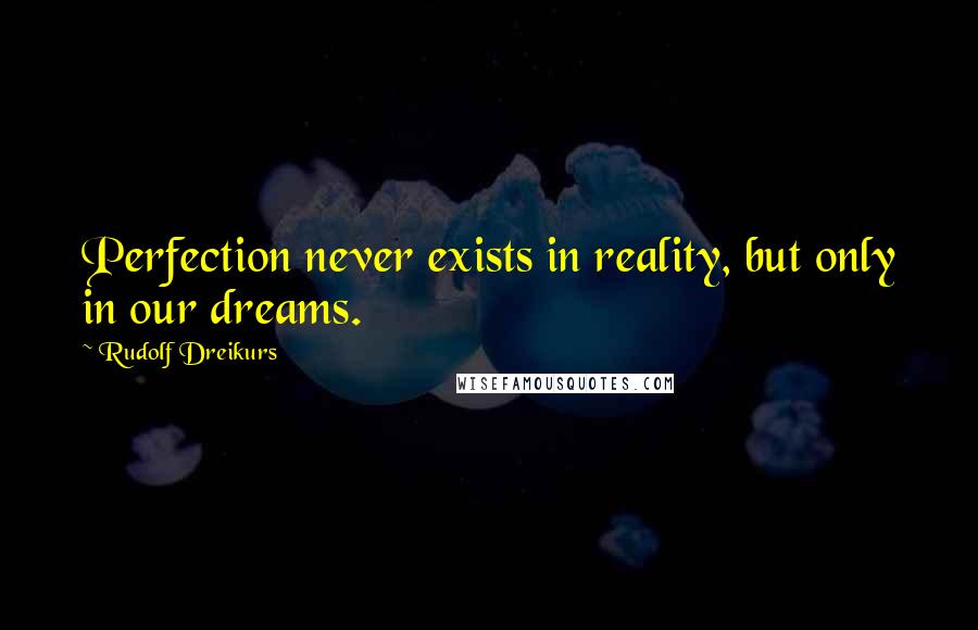 Rudolf Dreikurs Quotes: Perfection never exists in reality, but only in our dreams.