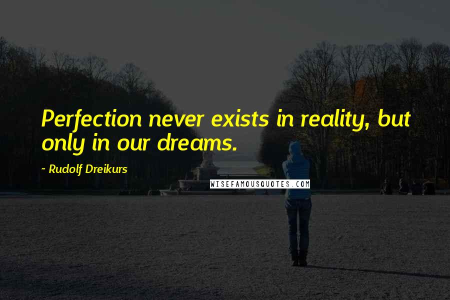 Rudolf Dreikurs Quotes: Perfection never exists in reality, but only in our dreams.