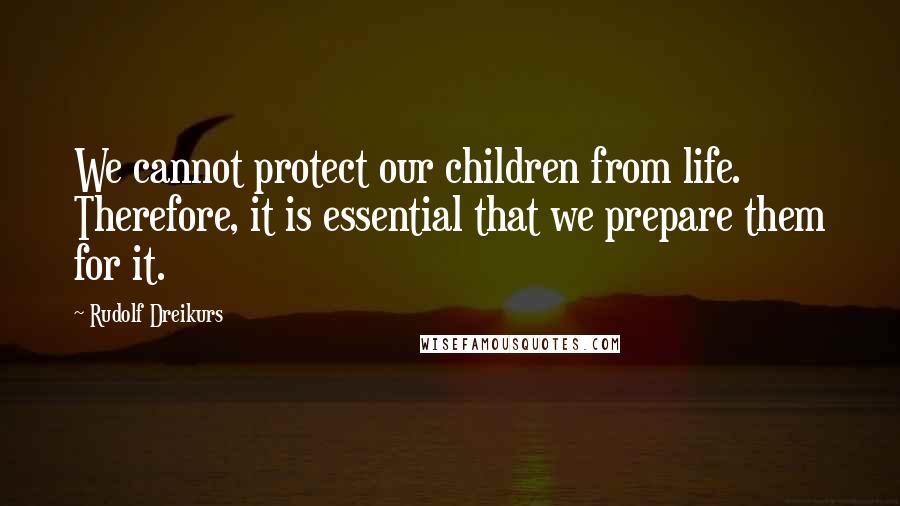 Rudolf Dreikurs Quotes: We cannot protect our children from life. Therefore, it is essential that we prepare them for it.