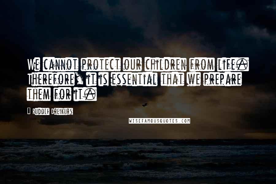 Rudolf Dreikurs Quotes: We cannot protect our children from life. Therefore, it is essential that we prepare them for it.