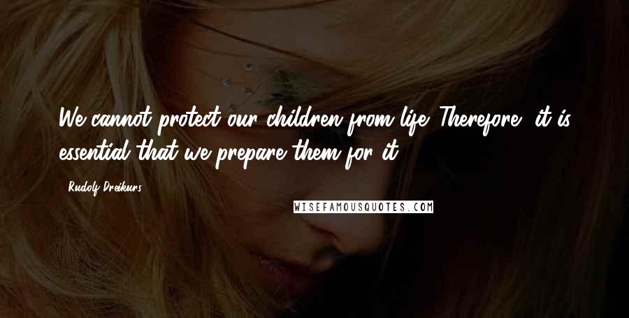 Rudolf Dreikurs Quotes: We cannot protect our children from life. Therefore, it is essential that we prepare them for it.