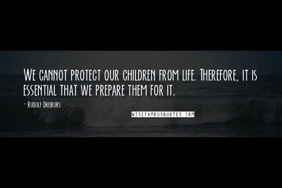 Rudolf Dreikurs Quotes: We cannot protect our children from life. Therefore, it is essential that we prepare them for it.
