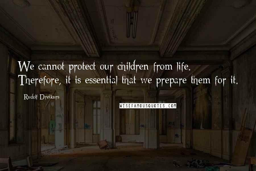 Rudolf Dreikurs Quotes: We cannot protect our children from life. Therefore, it is essential that we prepare them for it.