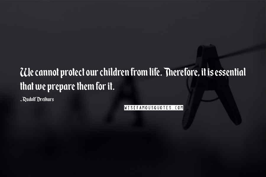Rudolf Dreikurs Quotes: We cannot protect our children from life. Therefore, it is essential that we prepare them for it.