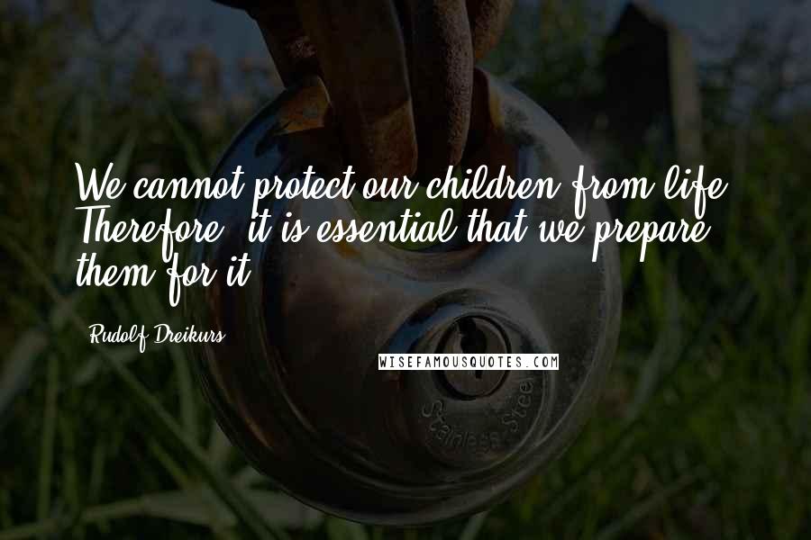 Rudolf Dreikurs Quotes: We cannot protect our children from life. Therefore, it is essential that we prepare them for it.