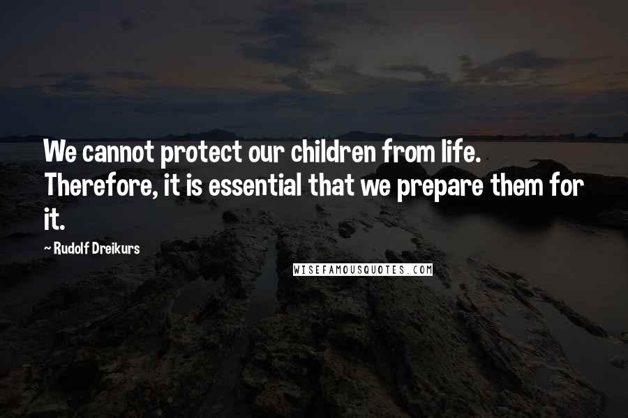 Rudolf Dreikurs Quotes: We cannot protect our children from life. Therefore, it is essential that we prepare them for it.
