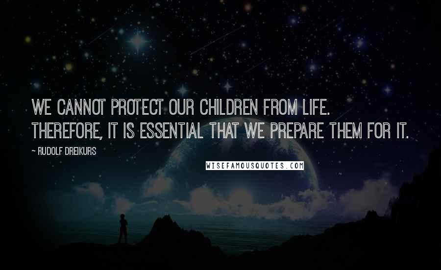 Rudolf Dreikurs Quotes: We cannot protect our children from life. Therefore, it is essential that we prepare them for it.